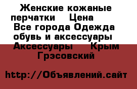 Женские кожаные перчатки. › Цена ­ 700 - Все города Одежда, обувь и аксессуары » Аксессуары   . Крым,Грэсовский